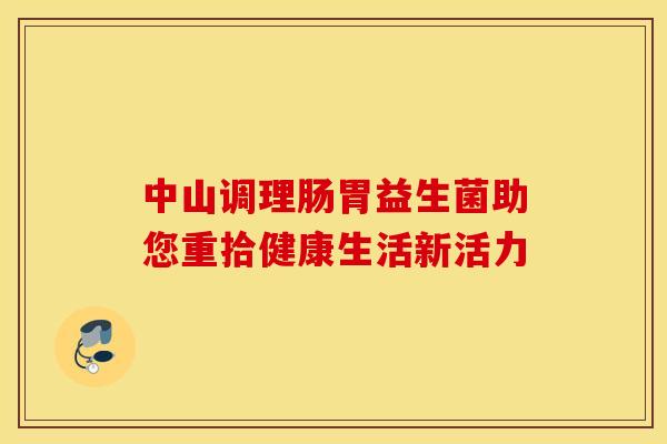 中山调理肠胃益生菌助您重拾健康生活新活力