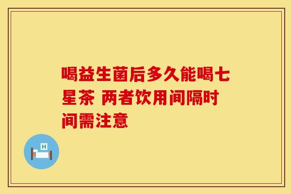 喝益生菌后多久能喝七星茶 两者饮用间隔时间需注意