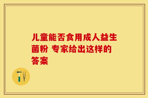 儿童能否食用成人益生菌粉 专家给出这样的答案