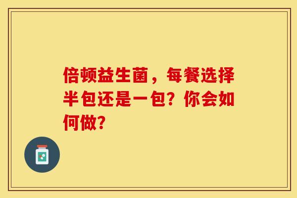 倍顿益生菌，每餐选择半包还是一包？你会如何做？