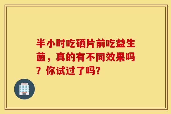 半小时吃硒片前吃益生菌，真的有不同效果吗？你试过了吗？