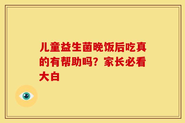 儿童益生菌晚饭后吃真的有帮助吗？家长必看大白
