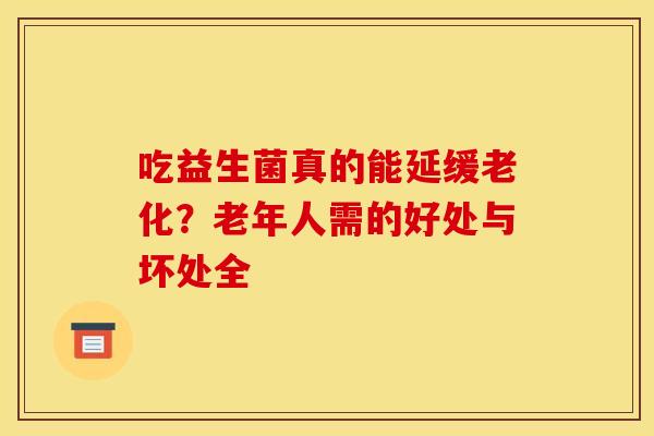 吃益生菌真的能延缓老化？老年人需的好处与坏处全