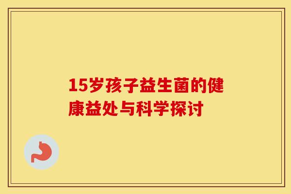15岁孩子益生菌的健康益处与科学探讨