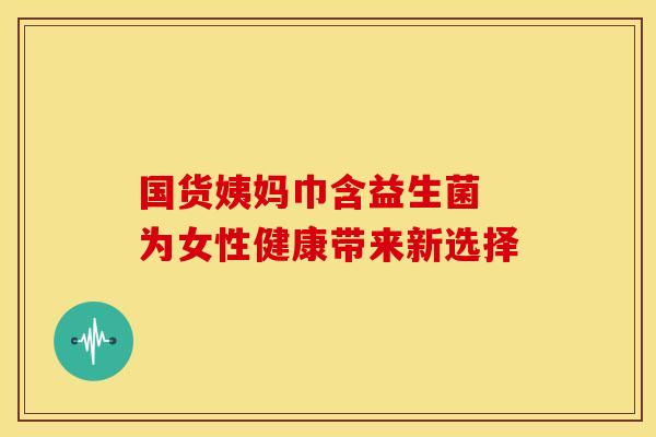 国货姨妈巾含益生菌 为女性健康带来新选择