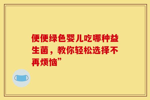 便便绿色婴儿吃哪种益生菌，教你轻松选择不再烦恼”