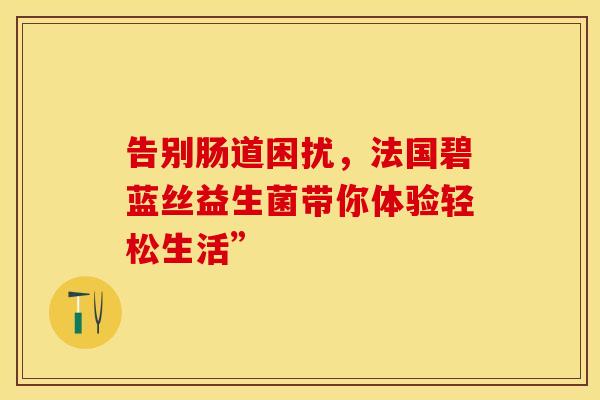 告别肠道困扰，法国碧蓝丝益生菌带你体验轻松生活”