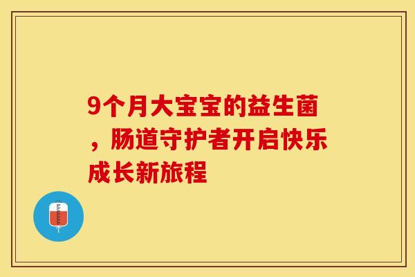 9个月大宝宝的益生菌，肠道守护者开启快乐成长新旅程