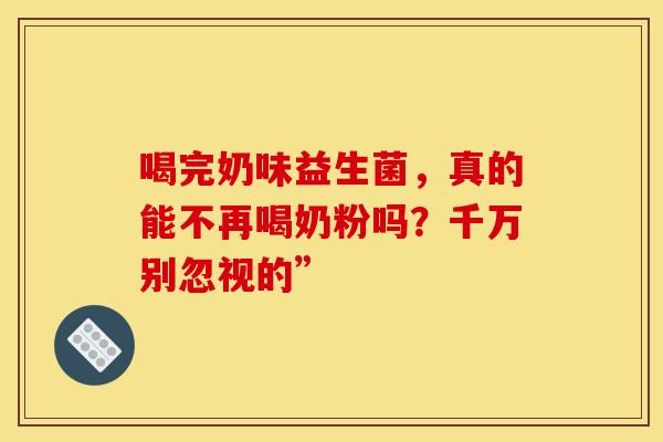 喝完奶味益生菌，真的能不再喝奶粉吗？千万别忽视的”