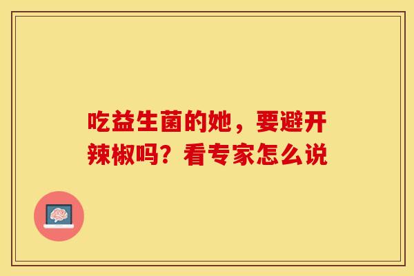 吃益生菌的她，要避开辣椒吗？看专家怎么说