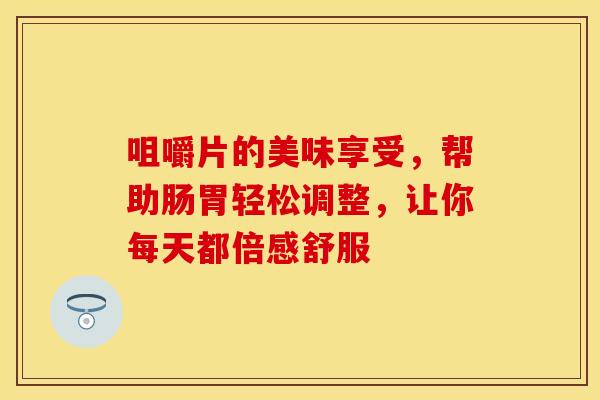 咀嚼片的美味享受，帮助肠胃轻松调整，让你每天都倍感舒服