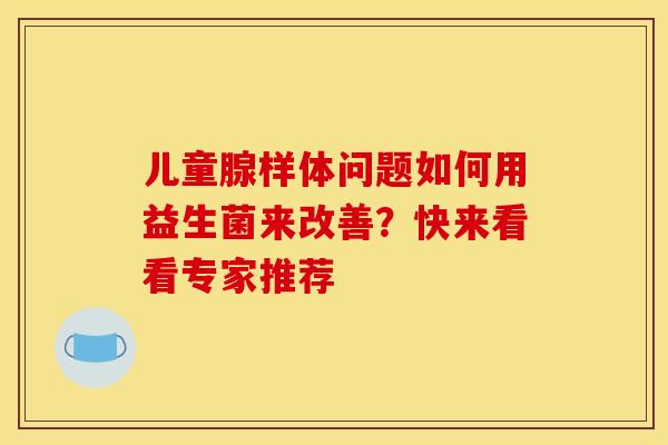 儿童腺样体问题如何用益生菌来改善？快来看看专家推荐