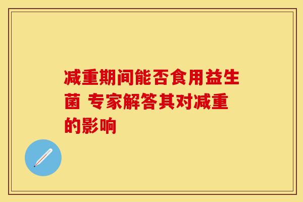 减重期间能否食用益生菌 专家解答其对减重的影响