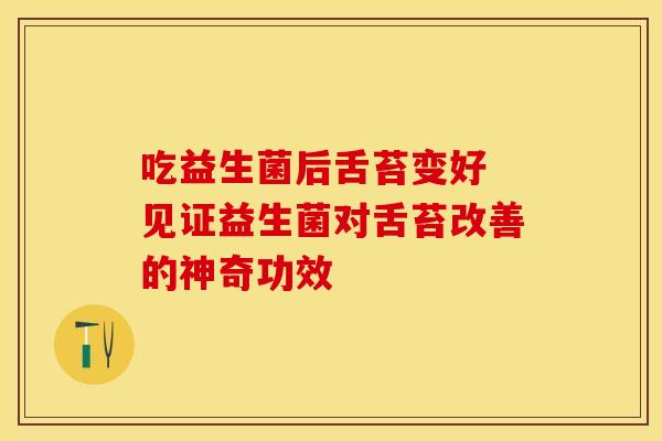 吃益生菌后舌苔变好 见证益生菌对舌苔改善的神奇功效