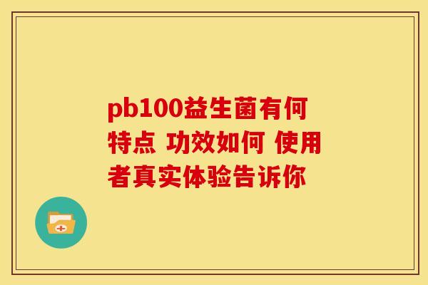 pb100益生菌有何特点 功效如何 使用者真实体验告诉你