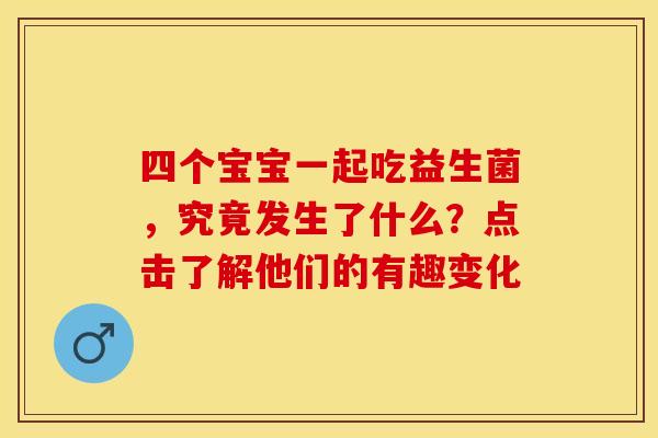 四个宝宝一起吃益生菌，究竟发生了什么？点击了解他们的有趣变化