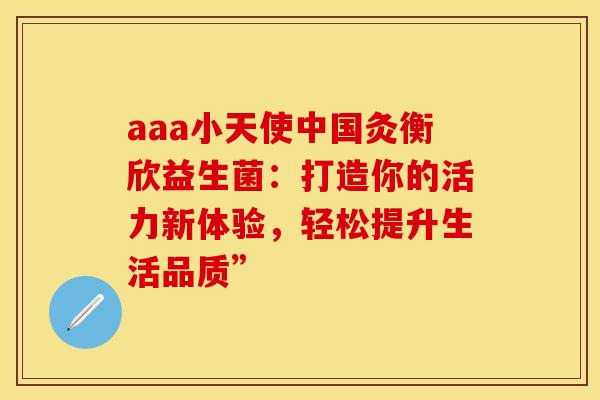 aaa小天使中国灸衡欣益生菌：打造你的活力新体验，轻松提升生活品质”