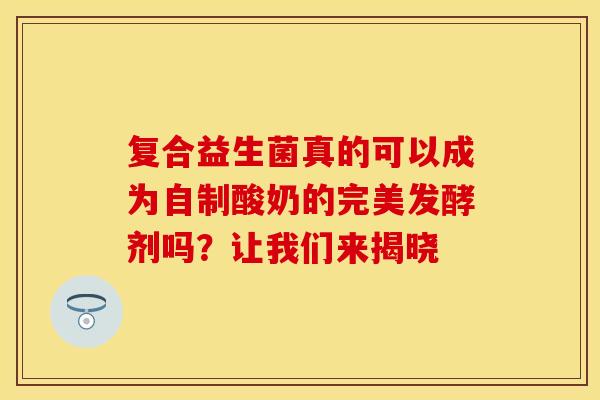 复合益生菌真的可以成为自制酸奶的完美发酵剂吗？让我们来揭晓