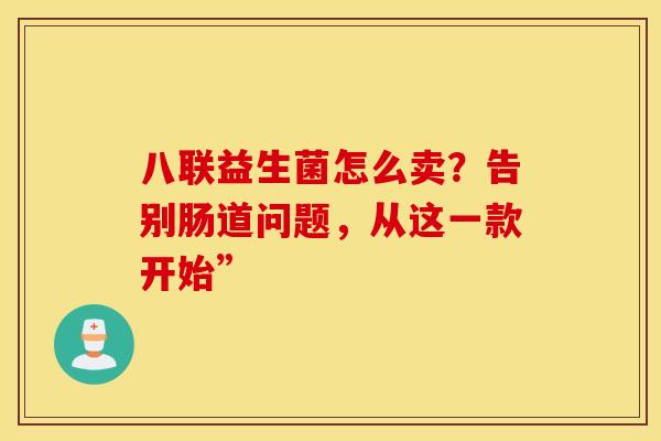 八联益生菌怎么卖？告别肠道问题，从这一款开始”