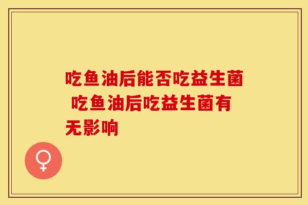 吃鱼油后能否吃益生菌 吃鱼油后吃益生菌有无影响