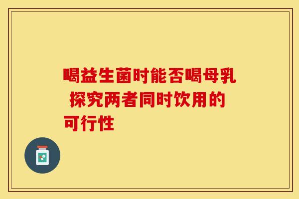 喝益生菌时能否喝母乳 探究两者同时饮用的可行性
