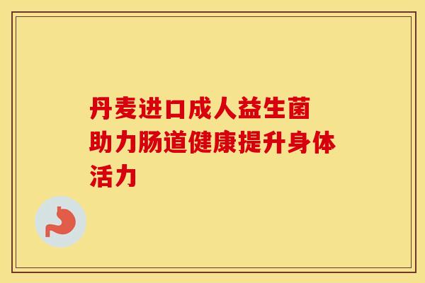 丹麦进口成人益生菌 助力肠道健康提升身体活力