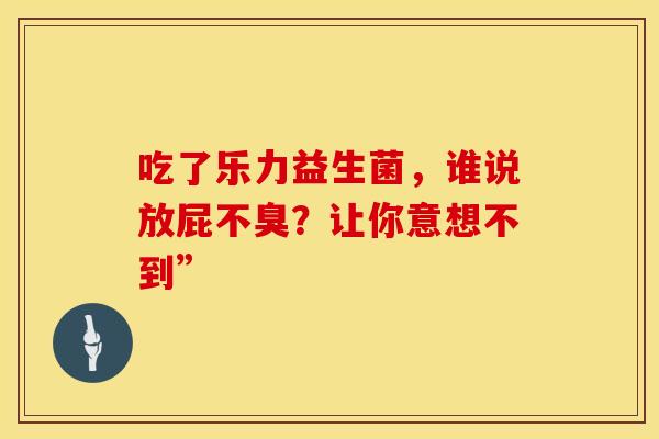吃了乐力益生菌，谁说放屁不臭？让你意想不到”