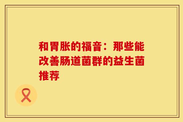和胃胀的福音：那些能改善肠道菌群的益生菌推荐