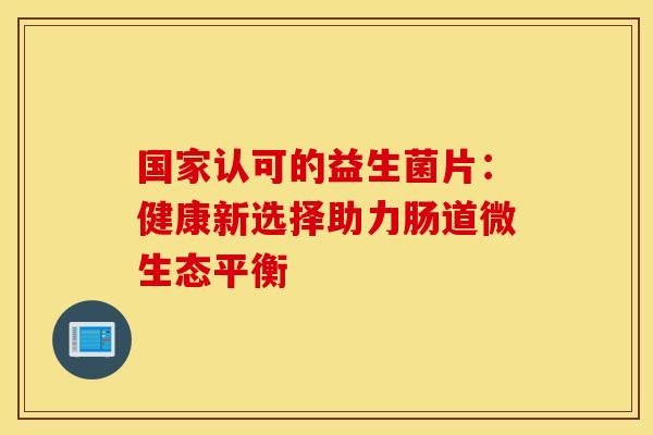 国家认可的益生菌片：健康新选择助力肠道微生态平衡
