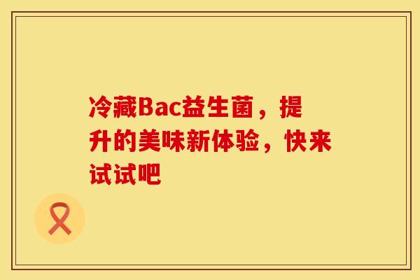 冷藏Bac益生菌，提升的美味新体验，快来试试吧