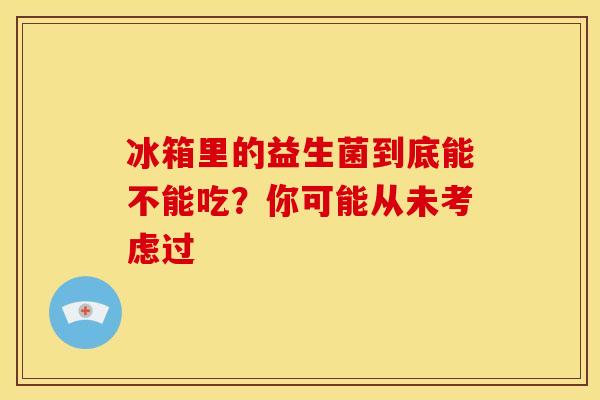 冰箱里的益生菌到底能不能吃？你可能从未考虑过