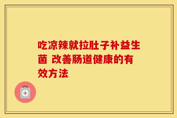 吃凉辣就拉肚子补益生菌 改善肠道健康的有效方法
