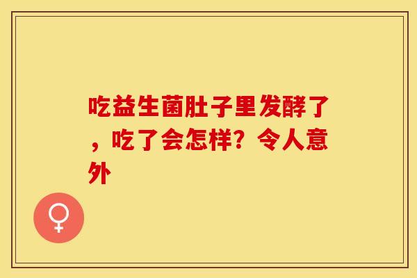 吃益生菌肚子里发酵了，吃了会怎样？令人意外