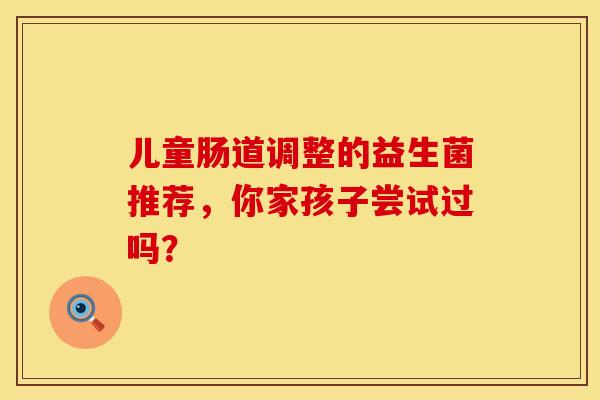 儿童肠道调整的益生菌推荐，你家孩子尝试过吗？