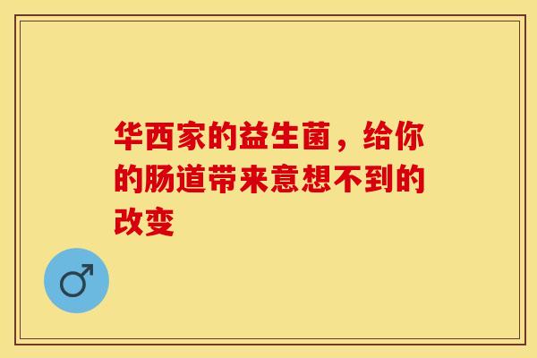华西家的益生菌，给你的肠道带来意想不到的改变