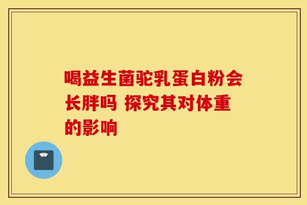 喝益生菌驼乳蛋白粉会长胖吗 探究其对体重的影响
