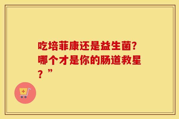 吃培菲康还是益生菌?哪个才是你的肠道救星?” 吃培菲康还是益生菌?哪个才是你的肠道救星?”