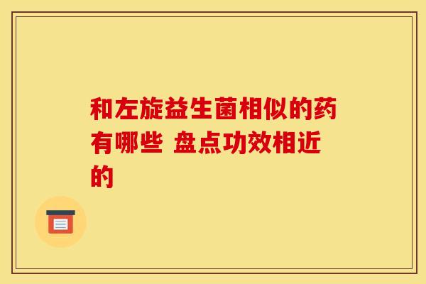 和左旋益生菌相似的药有哪些 盘点功效相近的