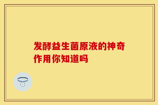 发酵益生菌原液的神奇作用你知道吗