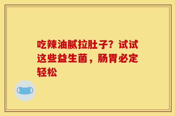 吃辣油腻拉肚子？试试这些益生菌，肠胃必定轻松