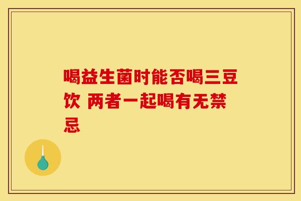 喝益生菌时能否喝三豆饮 两者一起喝有无禁忌
