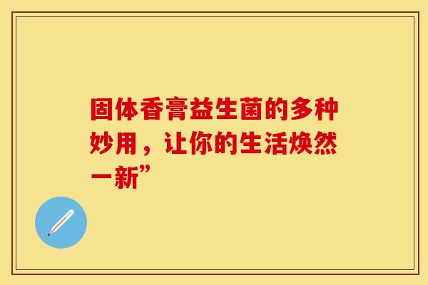 固体香膏益生菌的多种妙用，让你的生活焕然一新”