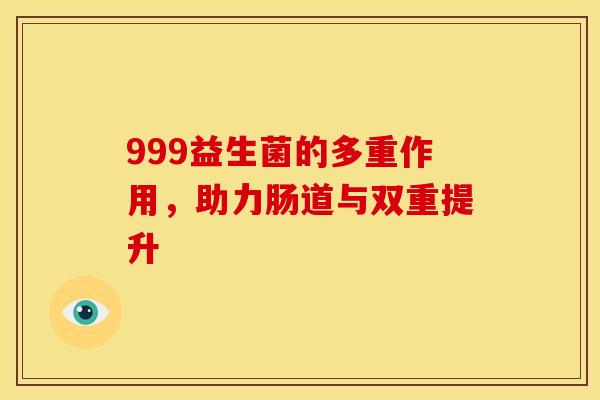 999益生菌的多重作用，助力肠道与双重提升