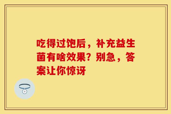 吃得过饱后，补充益生菌有啥效果？别急，答案让你惊讶
