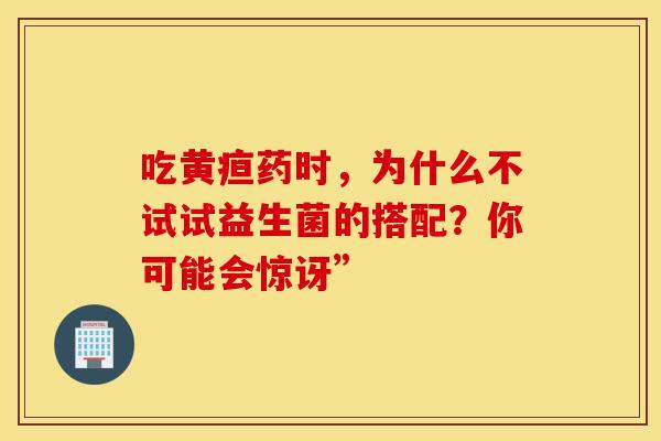 吃黄疸药时，为什么不试试益生菌的搭配？你可能会惊讶”