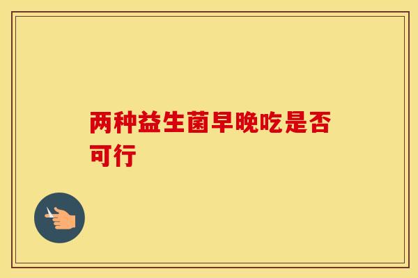 两种益生菌早晚吃是否可行
