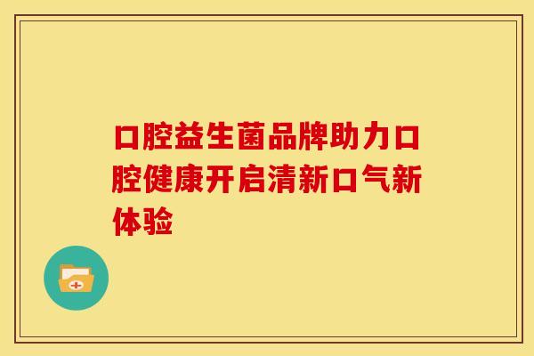 口腔益生菌品牌助力口腔健康开启清新口气新体验
