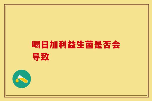 喝日加利益生菌是否会导致