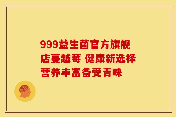 999益生菌官方旗舰店蔓越莓 健康新选择营养丰富备受青睐