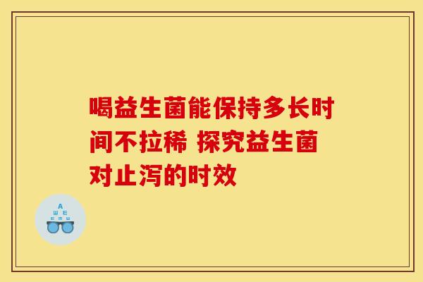 喝益生菌能保持多长时间不拉稀 探究益生菌对止泻的时效